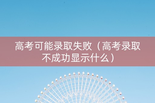 高考可能录取失败（高考录取不成功显示什么）