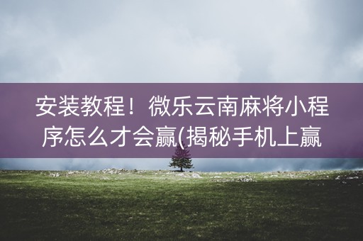 安装教程！微乐云南麻将小程序怎么才会赢(揭秘手机上赢的诀窍)
