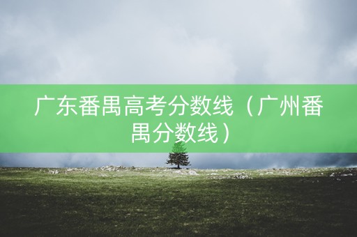 广东番禺高考分数线（广州番禺分数线）