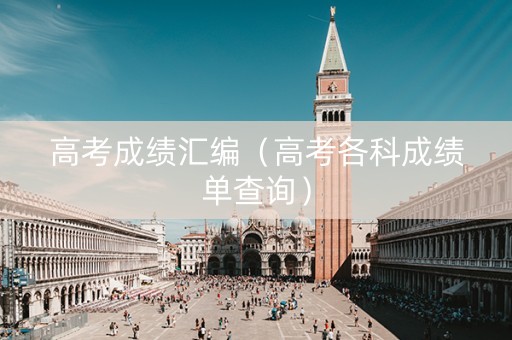 高考成绩汇编（高考各科成绩单查询）