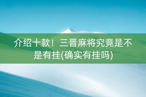介绍十款！三晋麻将究竟是不是有挂(确实有挂吗)