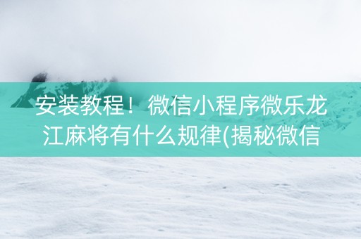 安装教程！微信小程序微乐龙江麻将有什么规律(揭秘微信里赢的诀窍)