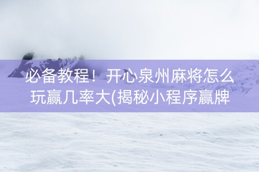 必备教程！开心泉州麻将怎么玩赢几率大(揭秘小程序赢牌的技巧)