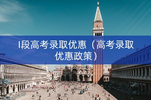 I段高考录取优惠（高考录取优惠政策）