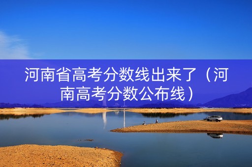河南省高考分数线出来了（河南高考分数公布线）