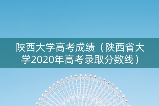 陕西大学高考成绩（陕西省大学2020年高考录取分数线）