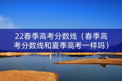 22春季高考分数线（春季高考分数线和夏季高考一样吗）