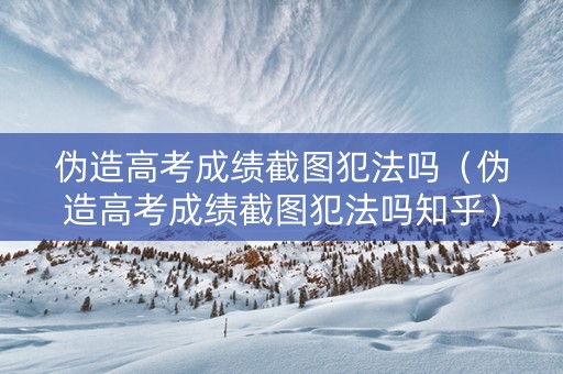 伪造高考成绩截图犯法吗（伪造高考成绩截图犯法吗知乎）
