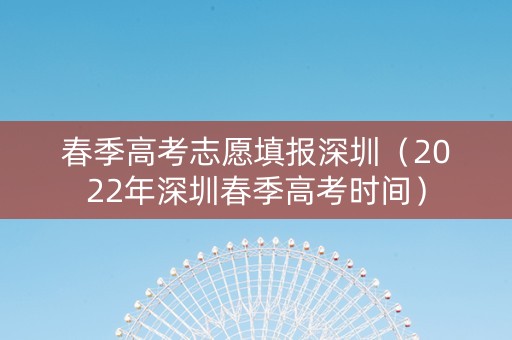 春季高考志愿填报深圳（2022年深圳春季高考时间）
