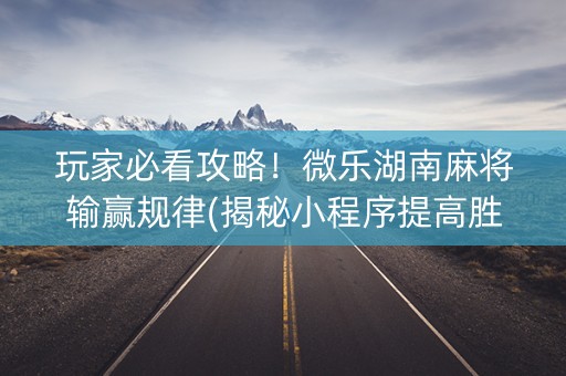 玩家必看攻略！微乐湖南麻将输赢规律(揭秘小程序提高胜率)