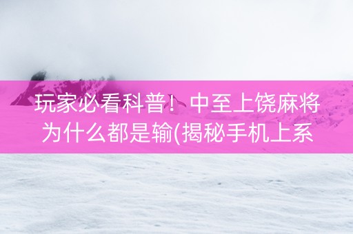 玩家必看科普！中至上饶麻将为什么都是输(揭秘手机上系统发好牌)