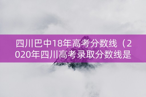 四川巴中18年高考分数线（2020年四川高考录取分数线是多少巴中）