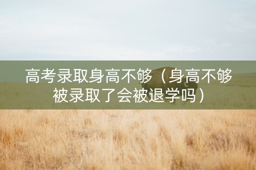 高考录取身高不够（身高不够被录取了会被退学吗）