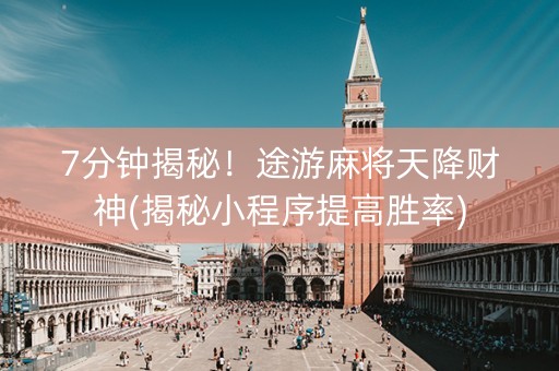 7分钟揭秘！途游麻将天降财神(揭秘小程序提高胜率)