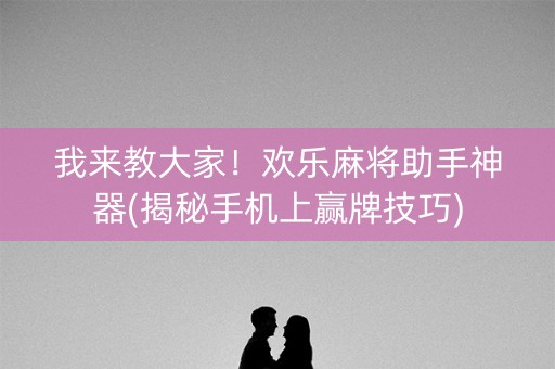 我来教大家！欢乐麻将助手神器(揭秘手机上赢牌技巧)