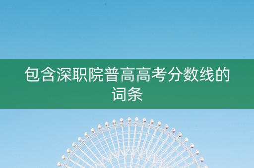 包含深职院普高高考分数线的词条