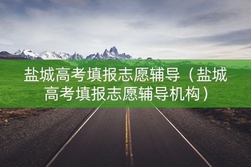 盐城高考填报志愿辅导（盐城高考填报志愿辅导机构）