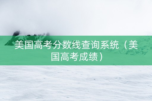 美国高考分数线查询系统（美国高考成绩）