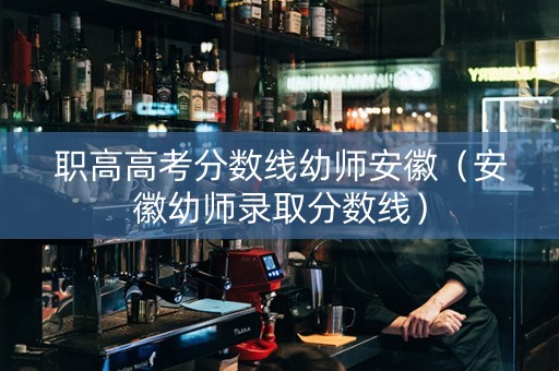 职高高考分数线幼师安徽（安徽幼师录取分数线）