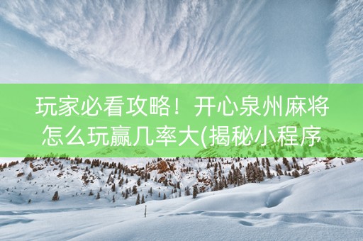 玩家必看攻略！开心泉州麻将怎么玩赢几率大(揭秘小程序必备神器)