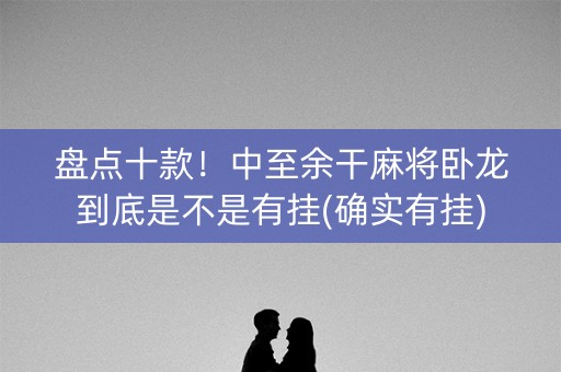 盘点十款！中至余干麻将卧龙到底是不是有挂(确实有挂)