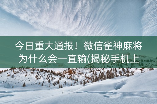 今日重大通报！微信雀神麻将为什么会一直输(揭秘手机上系统发好牌)