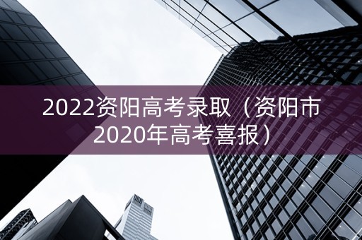 2022资阳高考录取（资阳市2020年高考喜报）