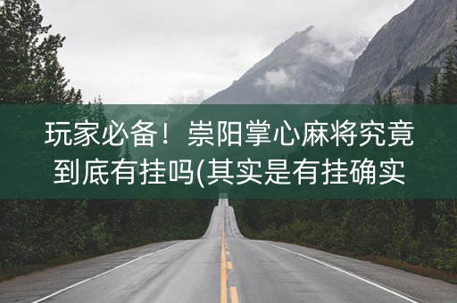 玩家必备！崇阳掌心麻将究竟到底有挂吗(其实是有挂确实有挂)