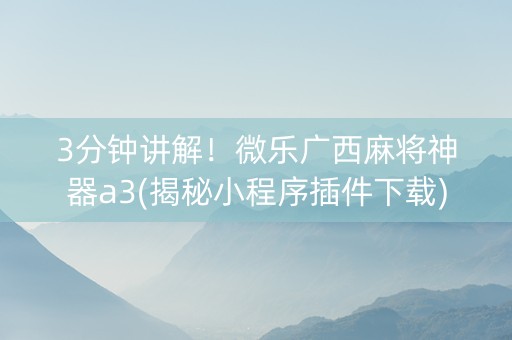 3分钟讲解！微乐广西麻将神器a3(揭秘小程序插件下载)