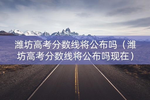 潍坊高考分数线将公布吗（潍坊高考分数线将公布吗现在）