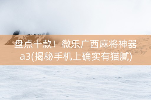 盘点十款！微乐广西麻将神器a3(揭秘手机上确实有猫腻)
