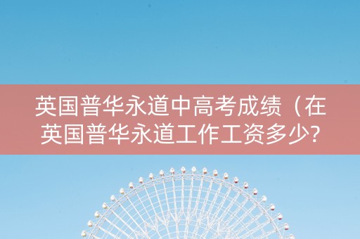 英国普华永道中高考成绩（在英国普华永道工作工资多少?）