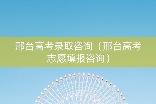 邢台高考录取咨询（邢台高考志愿填报咨询）