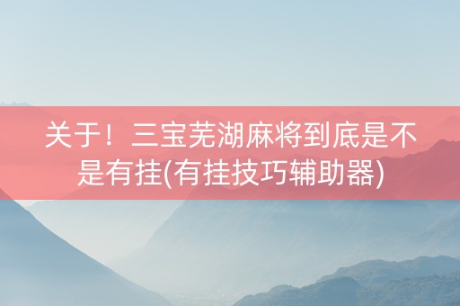 关于！三宝芜湖麻将到底是不是有挂(有挂技巧辅助器)