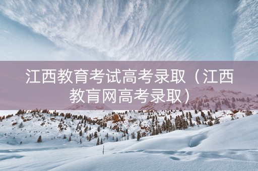 江西教育考试高考录取（江西教肓网高考录取）