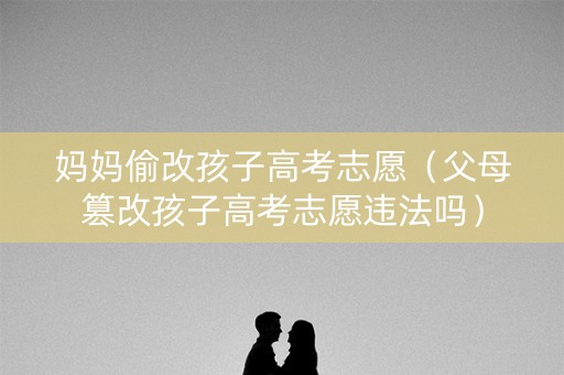 妈妈偷改孩子高考志愿（父母篡改孩子高考志愿违法吗）