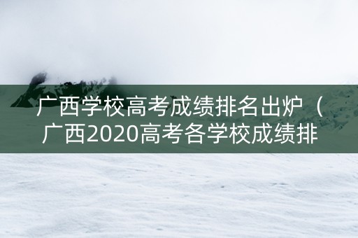 广西学校高考成绩排名出炉（广西2020高考各学校成绩排行榜）
