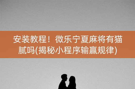 安装教程！微乐宁夏麻将有猫腻吗(揭秘小程序输赢规律)