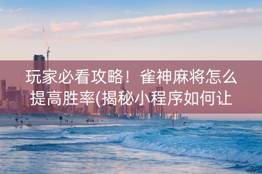 玩家必看攻略！雀神麻将怎么提高胜率(揭秘小程序如何让牌变好)