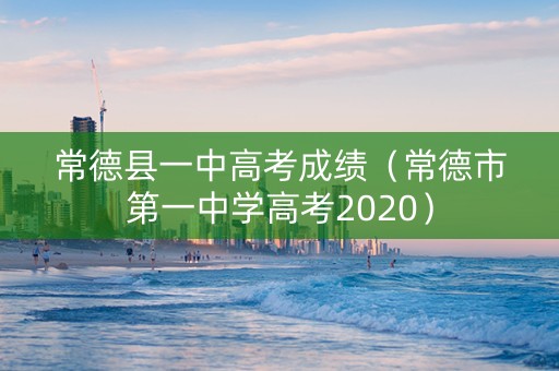常德县一中高考成绩（常德市第一中学高考2020）