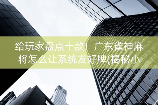 给玩家盘点十款！广东雀神麻将怎么让系统发好牌(揭秘小程序赢牌的技巧)