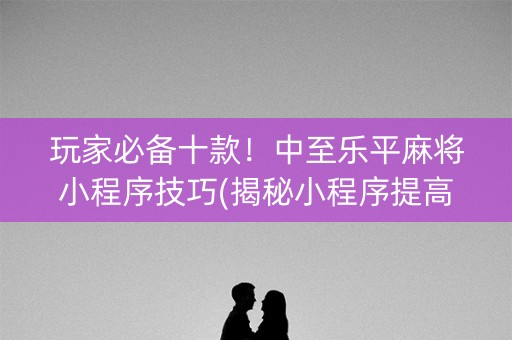 玩家必备十款！中至乐平麻将小程序技巧(揭秘小程序提高胜率)