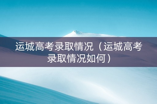 运城高考录取情况（运城高考录取情况如何）
