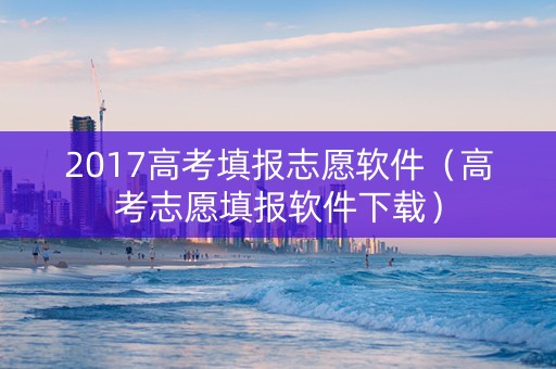 2017高考填报志愿软件（高考志愿填报软件下载）