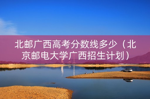 北邮广西高考分数线多少（北京邮电大学广西招生计划）