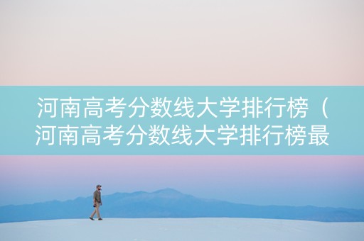 河南高考分数线大学排行榜（河南高考分数线大学排行榜最新）