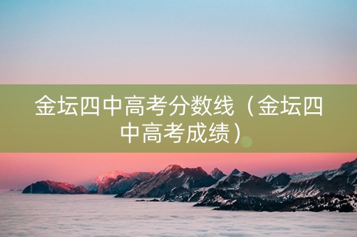 金坛四中高考分数线（金坛四中高考成绩）