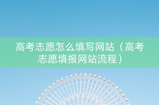 高考志愿怎么填写网站（高考志愿填报网站流程）