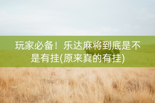玩家必备！乐达麻将到底是不是有挂(原来真的有挂)