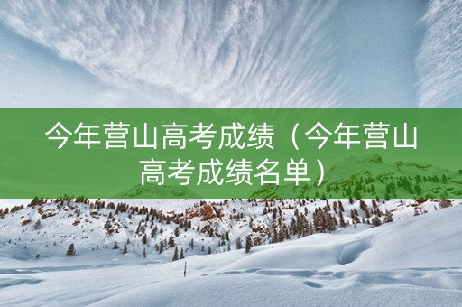 今年营山高考成绩（今年营山高考成绩名单）